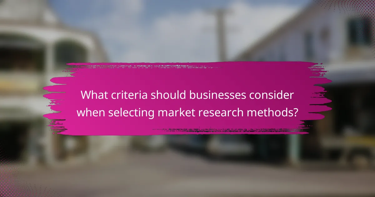 What criteria should businesses consider when selecting market research methods?