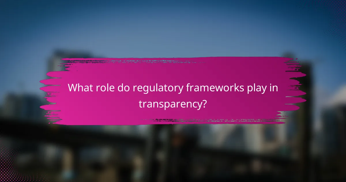 What role do regulatory frameworks play in transparency?